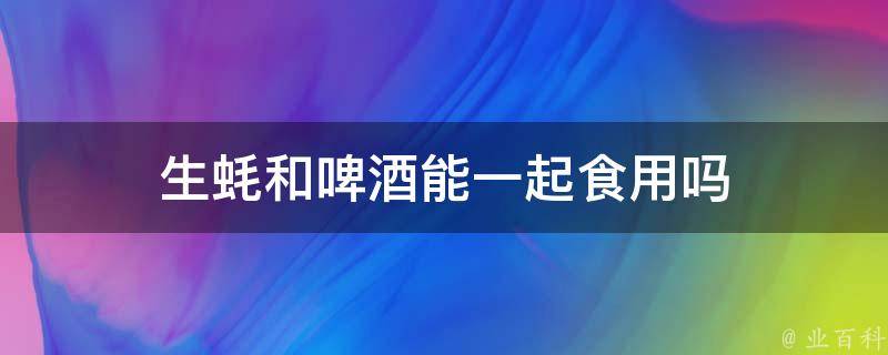 生蚝和啤酒能一起食用吗 