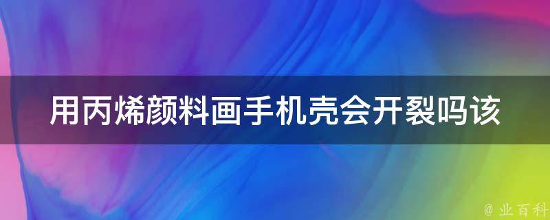 用丙烯颜料画手机壳会开裂吗_该怎么避免开裂