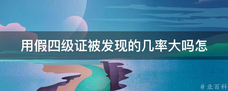 用假四级证被发现的几率大吗_怎样避免被查出来