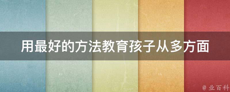 用最好的方法教育孩子_从多方面了解孩子成长，打造完美家庭教育。