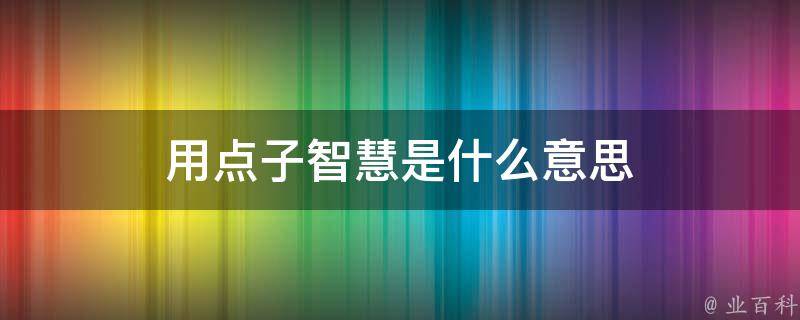 专业百科 用点子智慧是什么意思 太难了 求助 易问百科