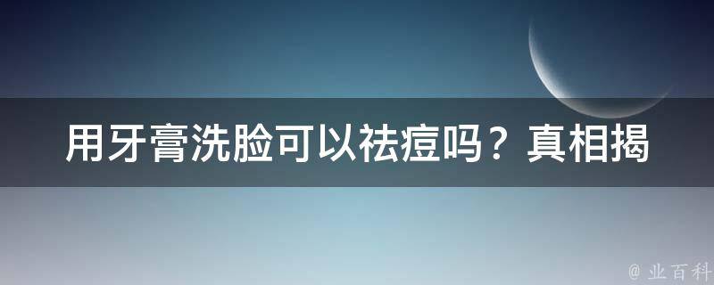 用牙膏洗脸可以祛痘吗？(真相揭秘专家告诉你哪些牙膏可以祛痘)