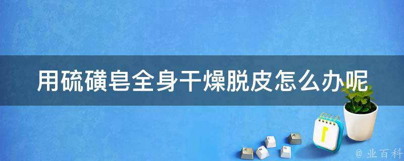 用硫磺皂全身干燥脱皮怎么办呢_专家教你恢复水润肌肤的小诀窍