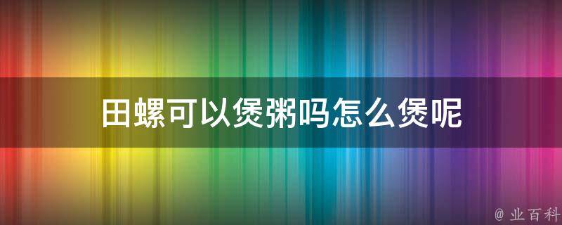 田螺可以煲粥吗怎么煲呢 