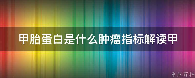 甲胎蛋白是什么肿瘤指标_解读甲胎蛋白的临床意义和检测方法。