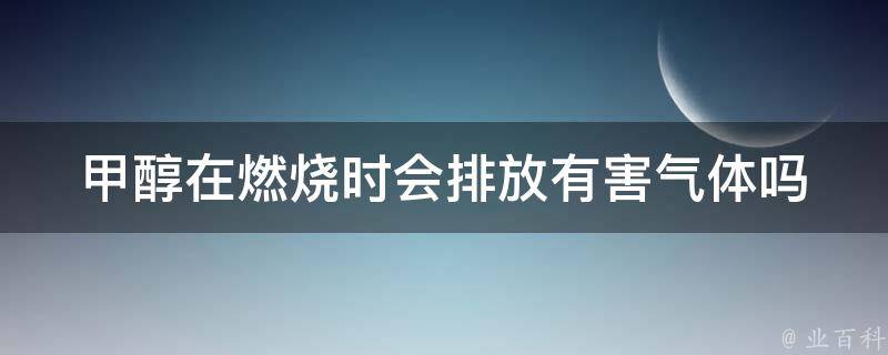 甲醇在燃烧时会排放有害气体吗 