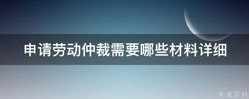 申请劳动仲裁需要哪些材料_详细清单及注意事项