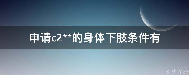 申请c2**的身体下肢条件_有哪些需要满足的要求？