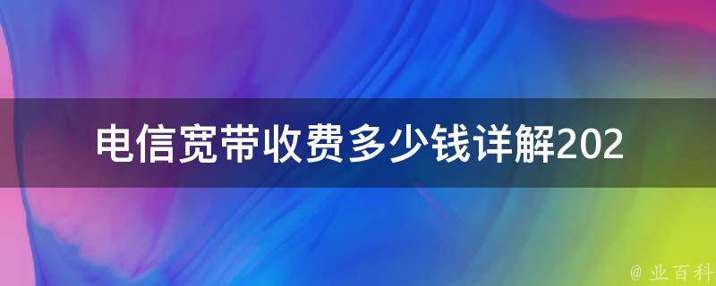 电信宽带收费多少钱_详解2021年最新电信宽带套餐价格表