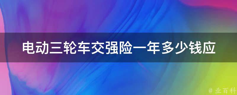 电动三轮车交强险一年多少钱(应该如何选择保险方案)