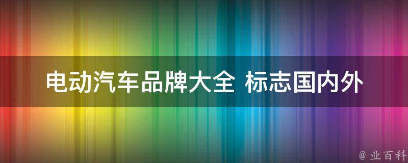 电动汽车品牌大全 标志_国内外知名品牌一览，了解电动汽车标志的含义。