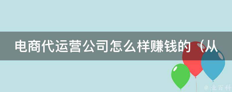 电商代运营公司怎么样赚钱的_从零到一，教你打造成功的电商代运营公司