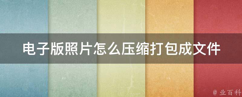 电子版照片怎么压缩打包成文件(高效方法分享：多种格式压缩技巧大揭秘)。