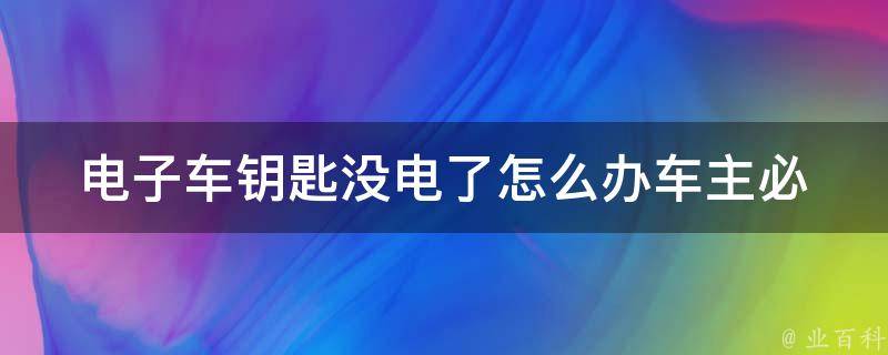 电子车钥匙没电了怎么办(车主必备：4种解决方法，让你轻松应对)。