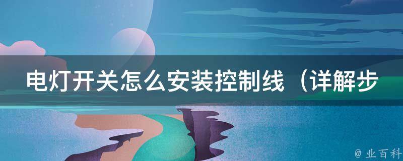 电灯开关怎么安装控制线_详解步骤、注意事项、常见问题