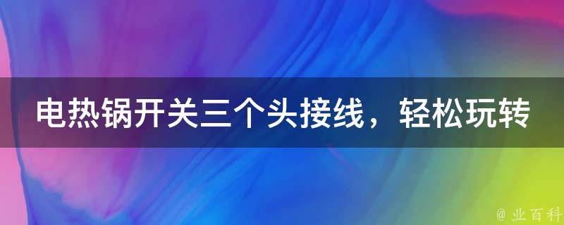 电热锅开关三个头接线，轻松玩转烹饪新世界