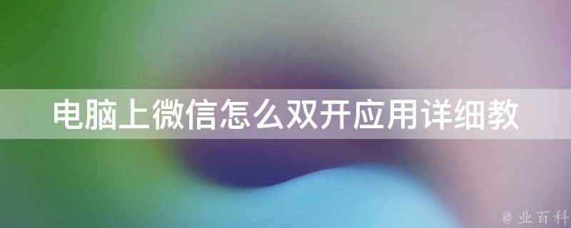 电脑上微信怎么双开应用_详细教程分享，让你轻松玩转多个微信账号。