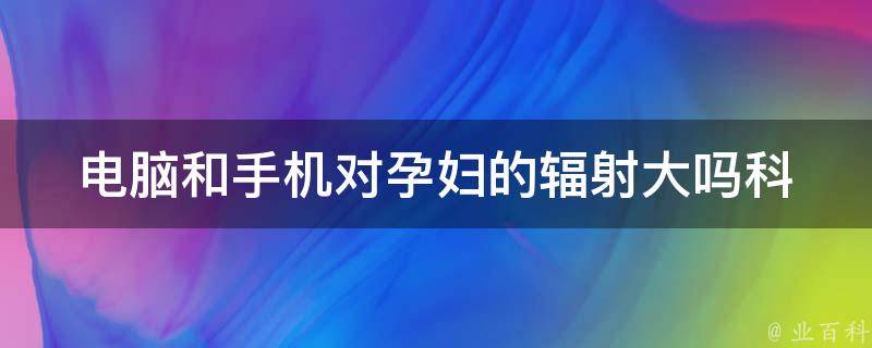 电脑和手机对孕妇的辐射大吗_科学解析+防护措施