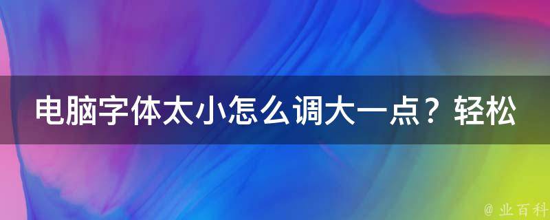 电脑字体太小怎么调大一点？轻松几步让你视力无压力