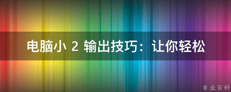 电脑小 2 输出技巧：让你轻松打出小 2 的神秘之旅