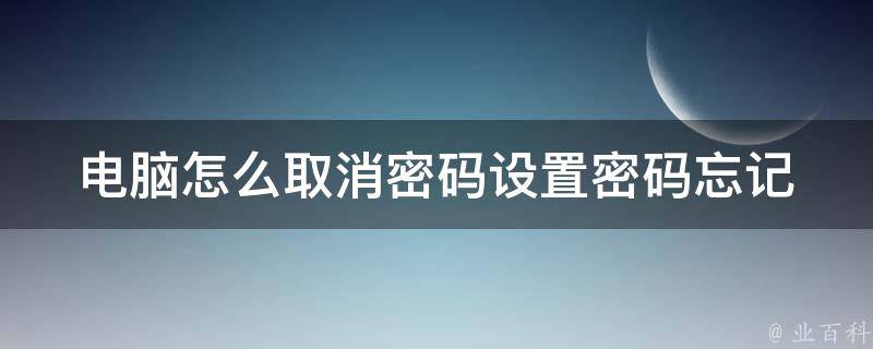 电脑怎么取消密码设置密码(忘记密码、windows 10、登录、开机、管理员、重置)。