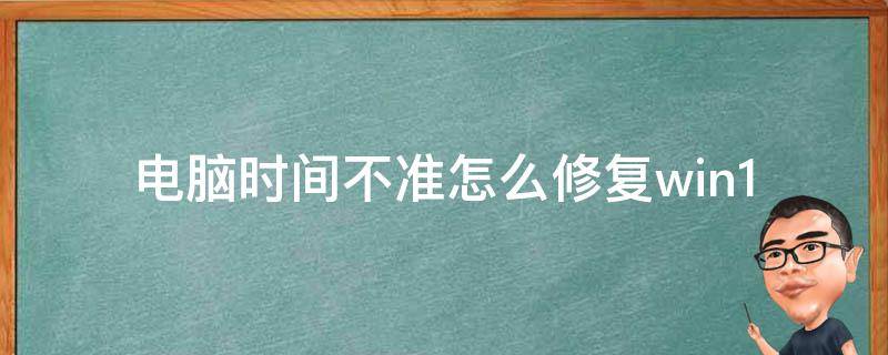 电脑时间不准怎么修复_win10win7**通用方法，解决系统时间不同步、时钟失效等问题