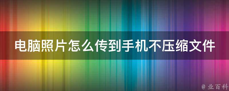 电脑照片怎么传到手机不压缩文件_5种方法让您的照片不失真。