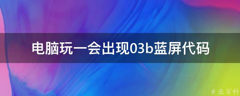 电脑玩一会出现03b蓝屏代码 