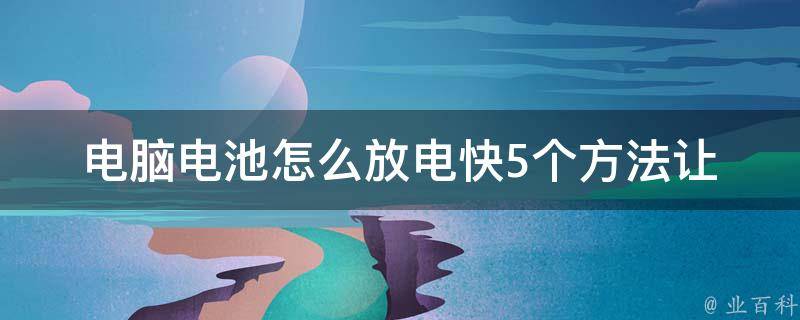 电脑电池怎么放电快_5个方法让你的电池快速放电。