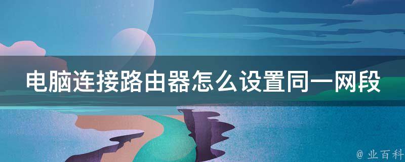 电脑连接路由器怎么设置同一网段（详解无线路由器、有线路由器的设置方法）