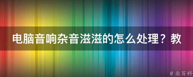 电脑音响杂音滋滋的怎么处理？教你几招轻松搞定！