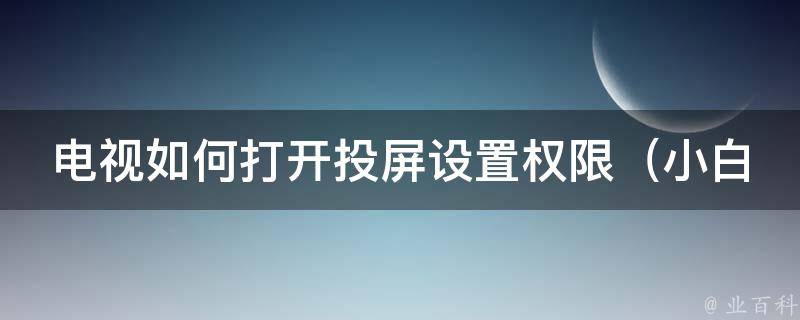 电视如何打开投屏设置权限_小白必备，多种方法解锁投屏权限