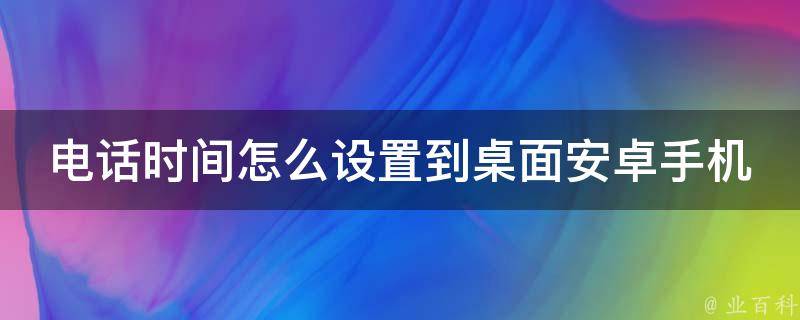 电话时间怎么设置到桌面安卓手机_简单易懂的教程分享