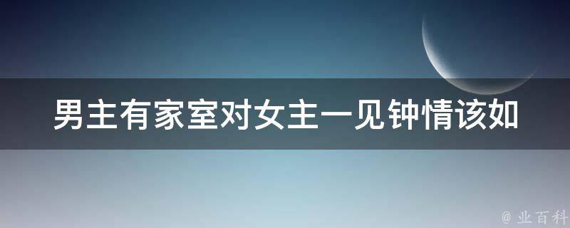 男主有家室对女主一见钟情_该如何处理感情纠葛