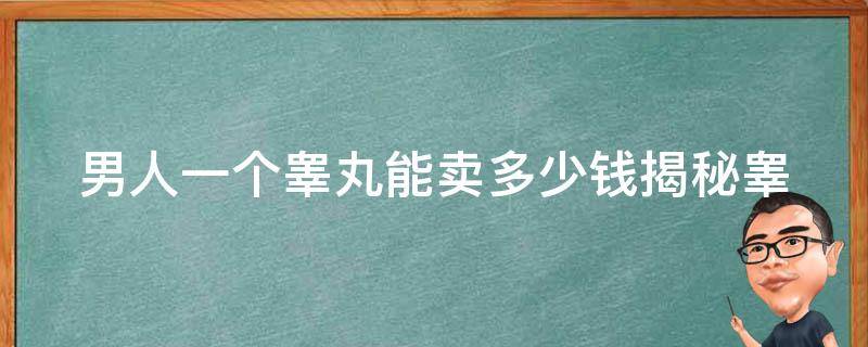 男人一个睾丸能卖多少钱_揭秘睾丸贩卖黑市利益链。