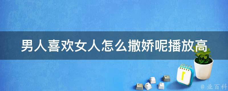 男人喜欢女人怎么撒娇呢播放_高清视频教学+撒娇技巧大揭秘