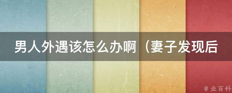 男人外遇该怎么办啊_妻子发现后的应对方法、如何挽回婚姻、心理医生支招等