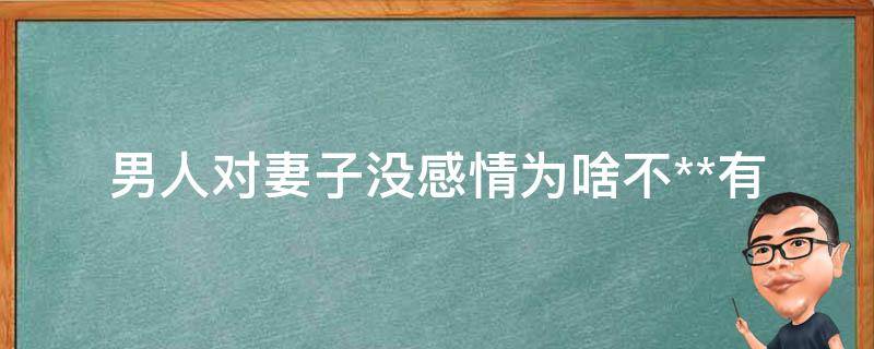 男人对妻子没感情为啥不**(有哪些原因阻止了他们**)