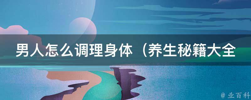 男人怎么调理身体_养生秘籍大全，健康长寿从自我调理开始