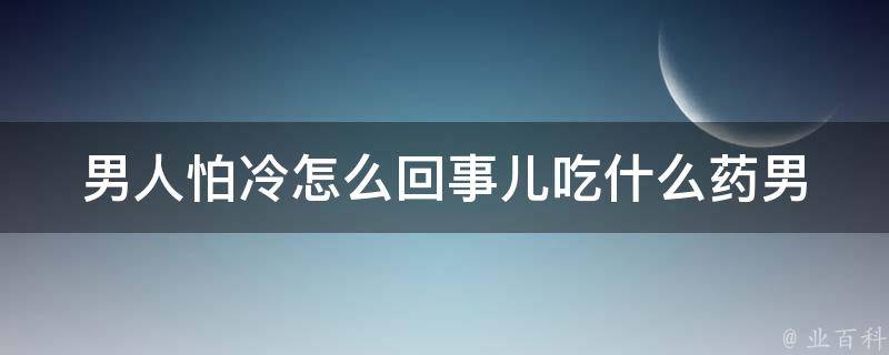 男人怕冷怎么回事儿吃什么药(男性保健专家教你如何解决男人怕冷的问题)。