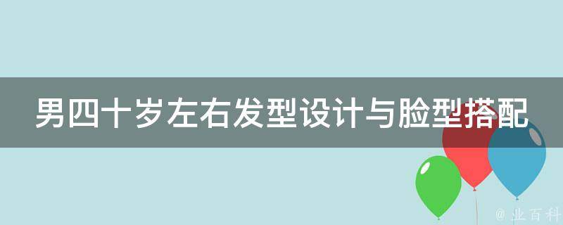 男四十岁左右发型设计与脸型搭配(适合中年男士的发型推荐与搭配技巧)