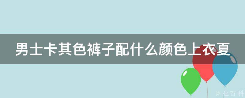 男士卡其色裤子配什么颜色上衣夏季女_搭配指南，穿出夏日清爽感