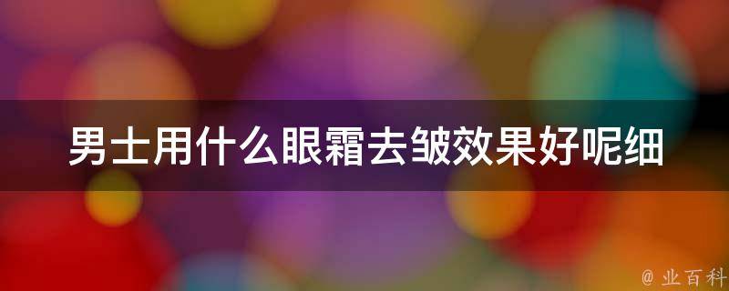 男士用什么眼霜去皱效果好呢_细数5款男士专属眼霜，告别眼部细纹