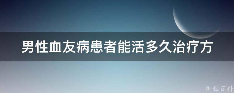 男性血友病患者能活多久_治疗方法、饮食禁忌、预防措施全解析。