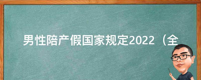 男性陪产假国家规定2022_全面解读新政策，如何申请陪产假、福利待遇等