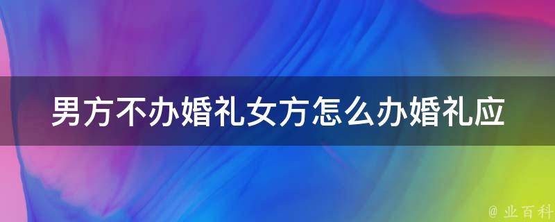 男方不办婚礼女方怎么办婚礼(应该如何处理这种情况)