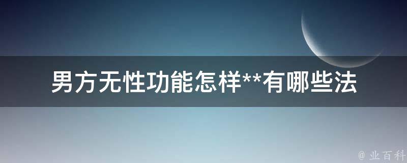 男方无性功能怎样**(有哪些法律途径和注意事项)