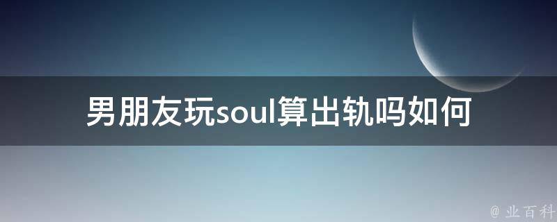 男朋友玩soul算出轨吗(如何判断他是否真的忠诚)