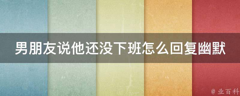 男朋友说他还没下班怎么回复幽默_10句幽默回复让他乖乖回家