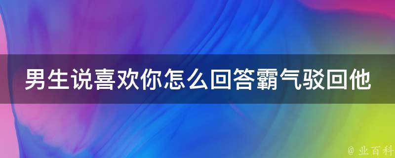 男生说喜欢你怎么回答霸气驳回他_女神必备：拒绝男生表白的10个高妙回答